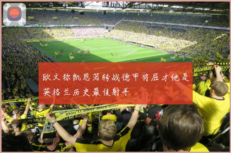 欧文称凯恩若转战德甲将屈才他是英格兰历史最佳射手