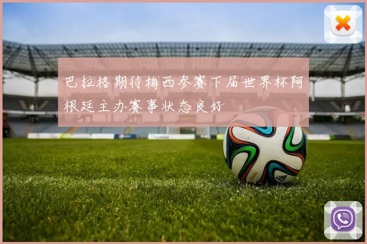 巴拉格期待梅西参赛下届世界杯阿根廷主办赛事状态良好