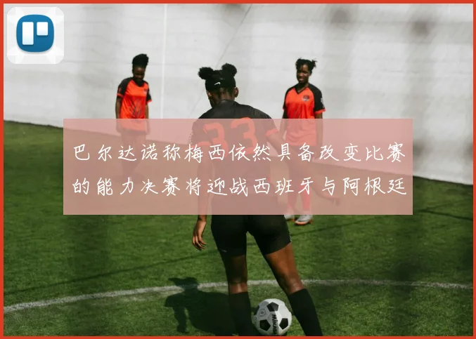 巴尔达诺称梅西依然具备改变比赛的能力决赛将迎战西班牙与阿根廷