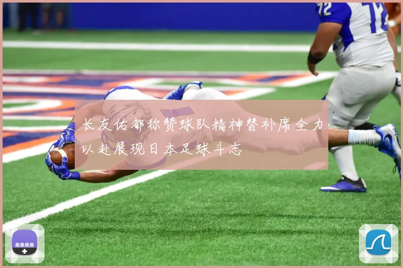 长友佑都称赞球队精神替补席全力以赴展现日本足球斗志