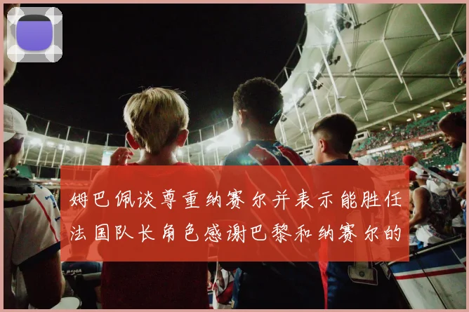 姆巴佩谈尊重纳赛尔并表示能胜任法国队长角色感谢巴黎和纳赛尔的支持