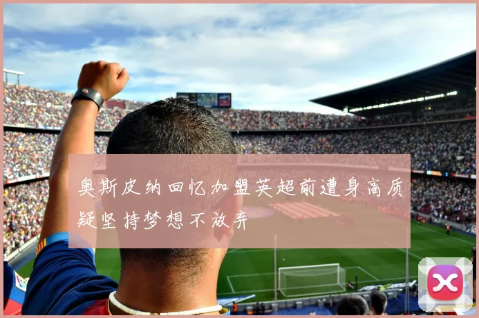 奥斯皮纳回忆加盟英超前遭身高质疑坚持梦想不放弃
