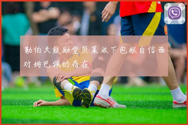 勒伯夫鼓励登贝莱放下包袱自信面对姆巴佩的存在