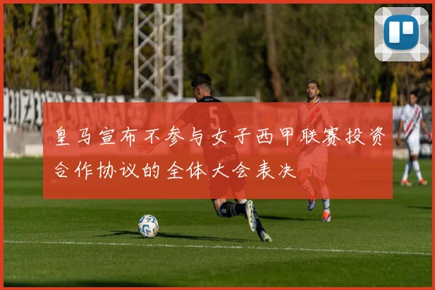 皇马宣布不参与女子西甲联赛投资合作协议的全体大会表决