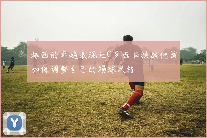 梅西的卓越表现让C罗面临挑战他该如何调整自己的踢球风格