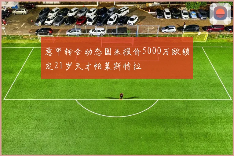 意甲转会动态国米报价5000万欧锁定21岁天才帕莱斯特拉