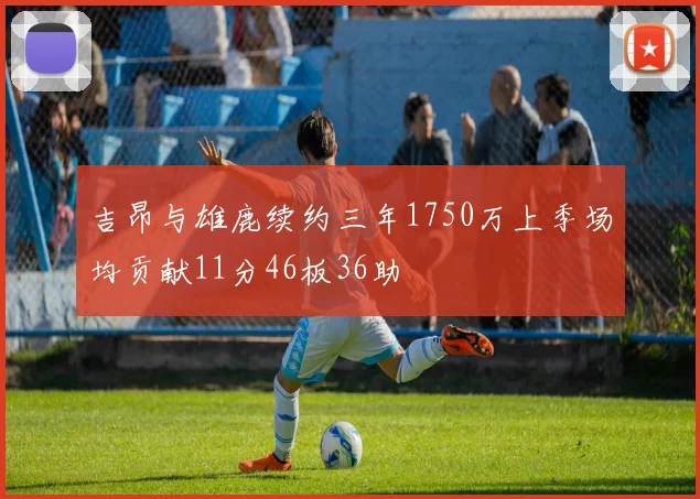 吉昂与雄鹿续约三年1750万上季场均贡献11分46板36助