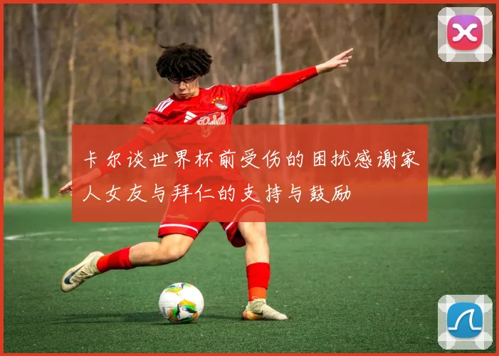 卡尔谈世界杯前受伤的困扰感谢家人女友与拜仁的支持与鼓励